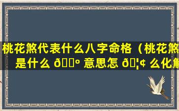 桃花煞代表什么八字命格（桃花煞是什么 🌺 意思怎 🦢 么化解桃花煞）